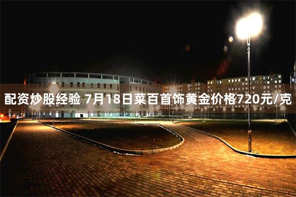 配资炒股经验 7月18日菜百首饰黄金价格720元/克