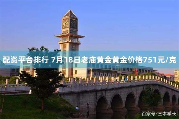 配资平台排行 7月18日老庙黄金黄金价格751元/克