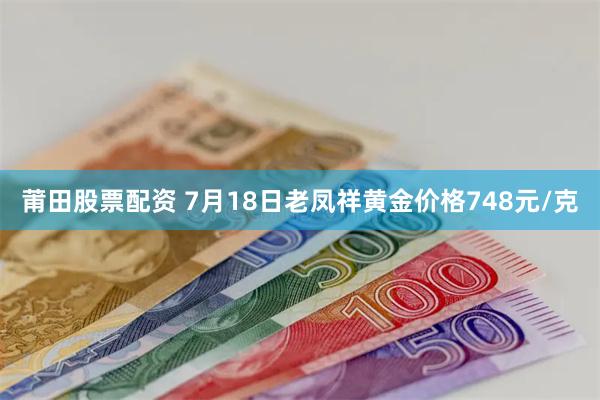 莆田股票配资 7月18日老凤祥黄金价格748元/克