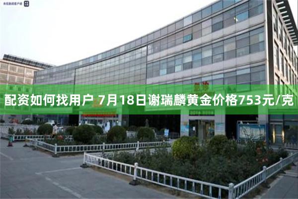 配资如何找用户 7月18日谢瑞麟黄金价格753元/克