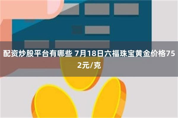 配资炒股平台有哪些 7月18日六福珠宝黄金价格752元/克