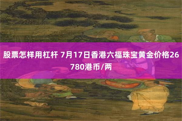 股票怎样用杠杆 7月17日香港六福珠宝黄金价格26780港币/两