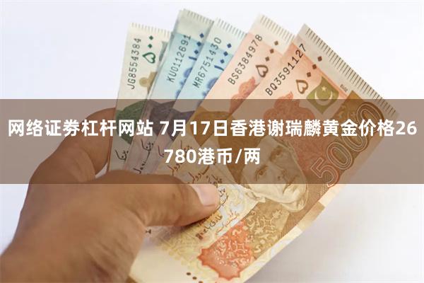 网络证劵杠杆网站 7月17日香港谢瑞麟黄金价格26780港币/两