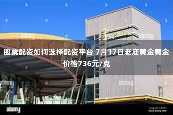 股票配资如何选择配资平台 7月17日老庙黄金黄金价格736元/克