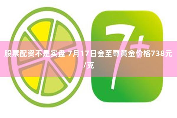 股票配资不是实盘 7月17日金至尊黄金价格738元/克