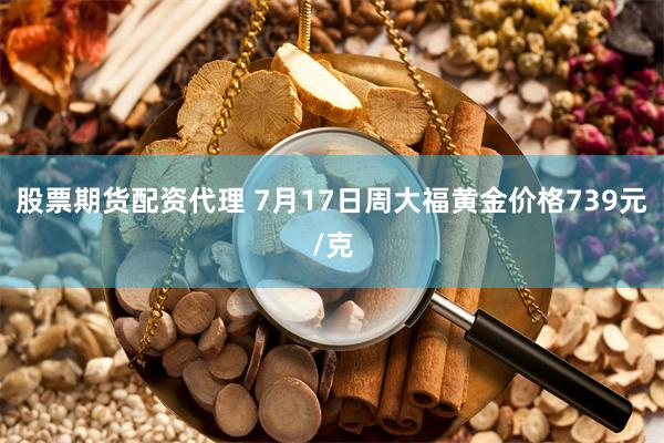 股票期货配资代理 7月17日周大福黄金价格739元/克