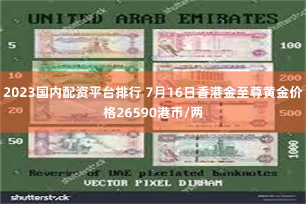 2023国内配资平台排行 7月16日香港金至尊黄金价格26590港币/两