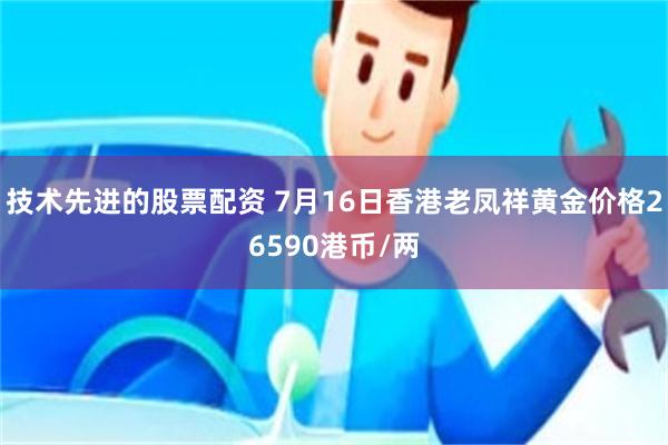 技术先进的股票配资 7月16日香港老凤祥黄金价格26590港币/两