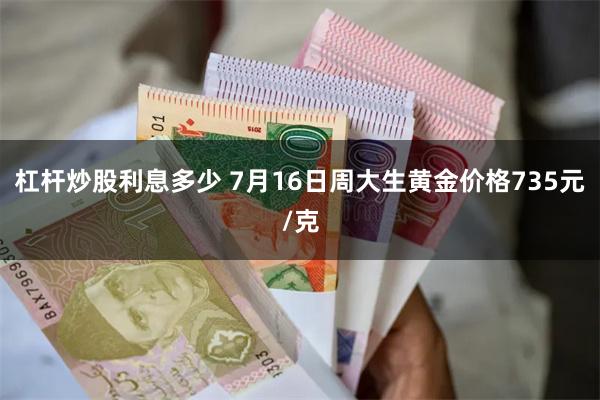 杠杆炒股利息多少 7月16日周大生黄金价格735元/克