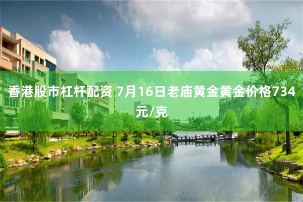 香港股市杠杆配资 7月16日老庙黄金黄金价格734元/克