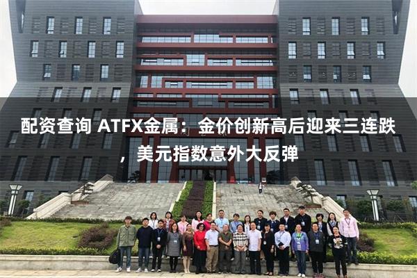 配资查询 ATFX金属：金价创新高后迎来三连跌，美元指数意外大反弹