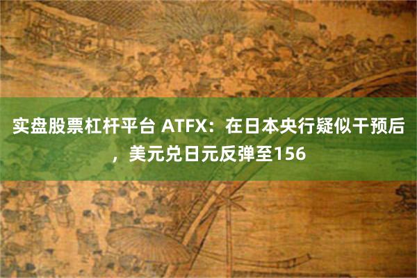 实盘股票杠杆平台 ATFX：在日本央行疑似干预后，美元兑日元反弹至156