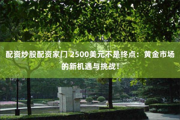 配资炒股配资家门 2500美元不是终点：黄金市场的新机遇与挑战！