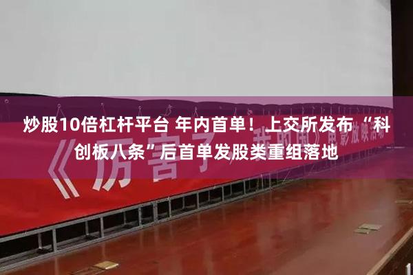 炒股10倍杠杆平台 年内首单！上交所发布 “科创板八条”后首单发股类重组落地