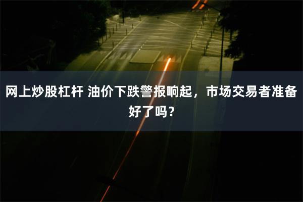 网上炒股杠杆 油价下跌警报响起，市场交易者准备好了吗？