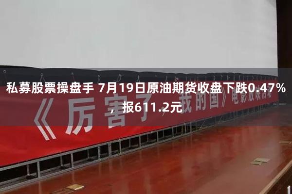 私募股票操盘手 7月19日原油期货收盘下跌0.47%，报611.2元