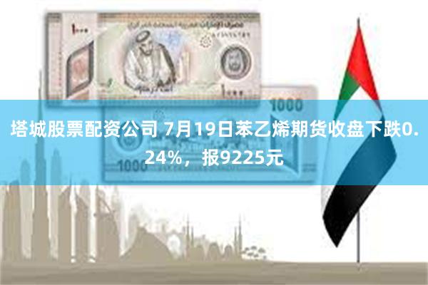 塔城股票配资公司 7月19日苯乙烯期货收盘下跌0.24%，报9225元