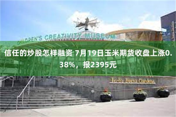 信任的炒股怎样融资 7月19日玉米期货收盘上涨0.38%，报2395元