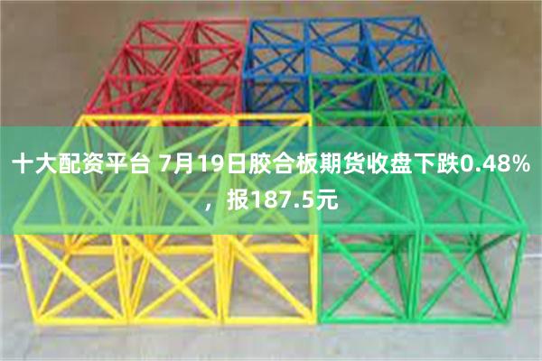 十大配资平台 7月19日胶合板期货收盘下跌0.48%，报187.5元