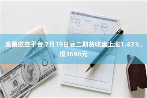 股票做空平台 7月19日豆二期货收盘上涨1.43%，报3698元