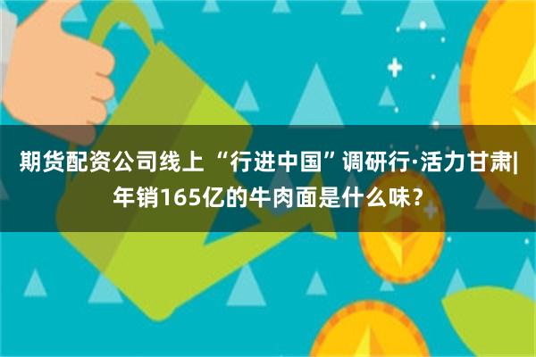 期货配资公司线上 “行进中国”调研行·活力甘肃|年销165亿的牛肉面是什么味？