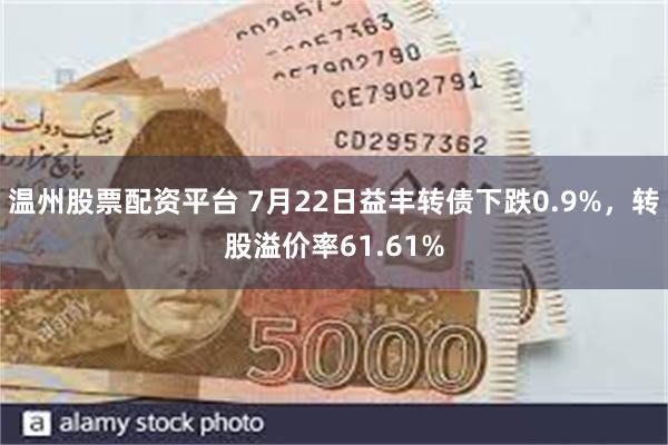 温州股票配资平台 7月22日益丰转债下跌0.9%，转股溢价率61.61%