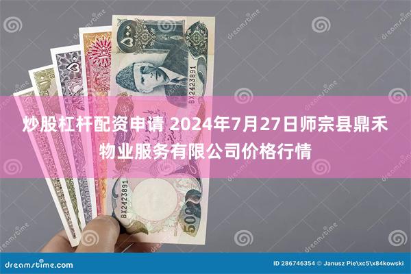 炒股杠杆配资申请 2024年7月27日师宗县鼎禾物业服务有限公司价格行情