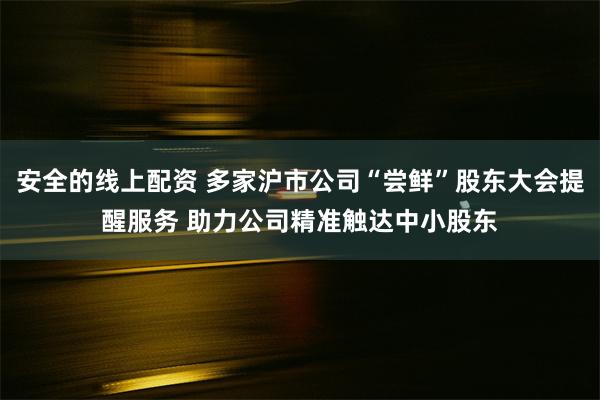 安全的线上配资 多家沪市公司“尝鲜”股东大会提醒服务 助力公司精准触达中小股东