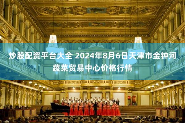 炒股配资平台大全 2024年8月6日天津市金钟河蔬菜贸易中心价格行情