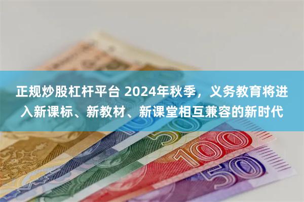 正规炒股杠杆平台 2024年秋季，义务教育将进入新课标、新教材、新课堂相互兼容的新时代