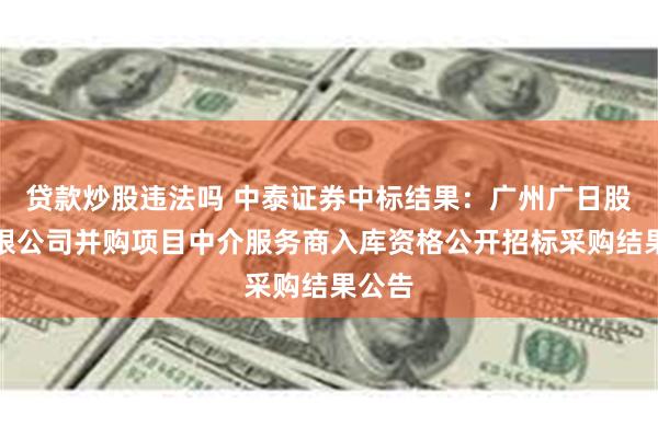 贷款炒股违法吗 中泰证券中标结果：广州广日股份有限公司并购项目中介服务商入库资格公开招标采购结果公告