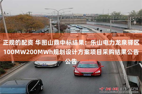 正规的配资 华图山鼎中标结果：乐山电力龙泉驿区100MW200MWh规划设计方案项目采购结果公告