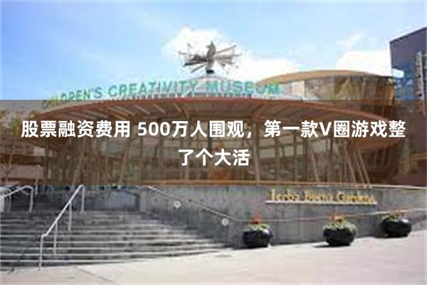 股票融资费用 500万人围观，第一款V圈游戏整了个大活