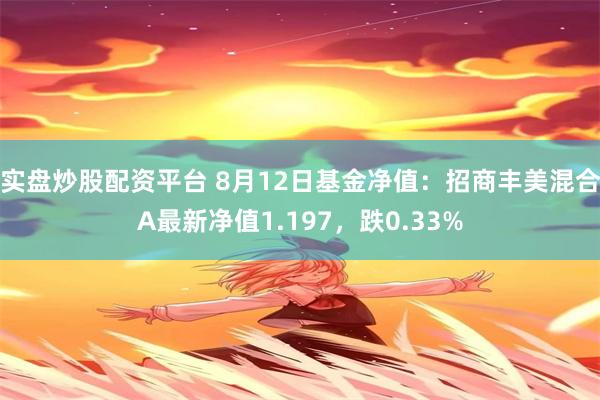 实盘炒股配资平台 8月12日基金净值：招商丰美混合A最新净值1.197，跌0.33%