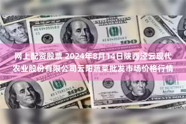 网上配资股票 2024年8月14日陕西泾云现代农业股份有限公司云阳蔬菜批发市场价格行情