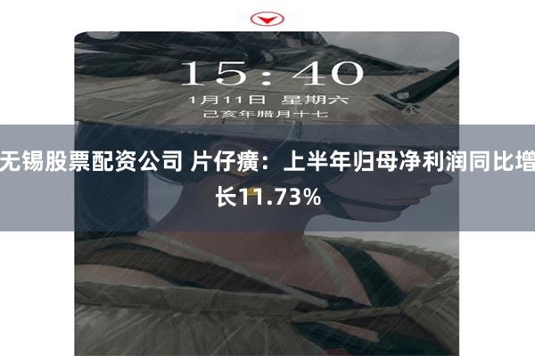 无锡股票配资公司 片仔癀：上半年归母净利润同比增长11.73%