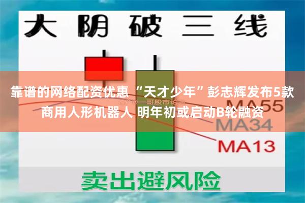 靠谱的网络配资优惠 “天才少年”彭志辉发布5款商用人形机器人 明年初或启动B轮融资