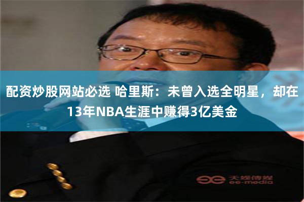 配资炒股网站必选 哈里斯：未曾入选全明星，却在13年NBA生涯中赚得3亿美金