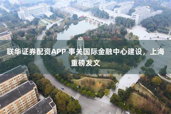 联华证券配资APP 事关国际金融中心建设，上海重磅发文