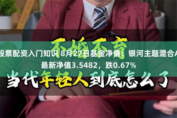 股票配资入门知识 8月27日基金净值：银河主题混合A最新净值3.5482，跌0.67%