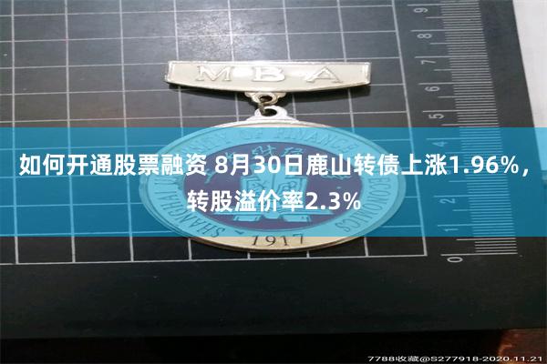 如何开通股票融资 8月30日鹿山转债上涨1.96%，转股溢价率2.3%