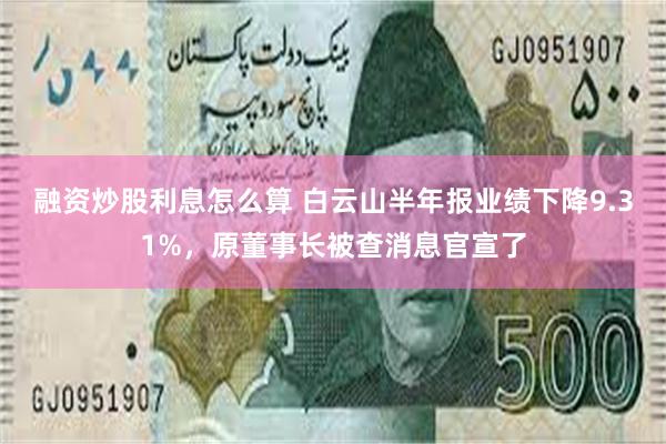 融资炒股利息怎么算 白云山半年报业绩下降9.31%，原董事长被查消息官宣了