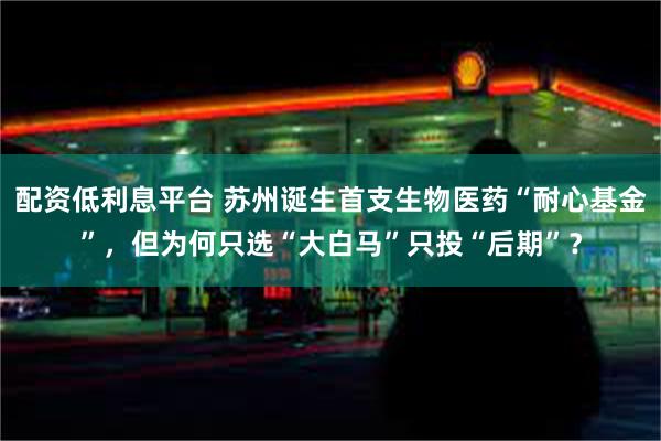 配资低利息平台 苏州诞生首支生物医药“耐心基金”，但为何只选“大白马”只投“后期”？