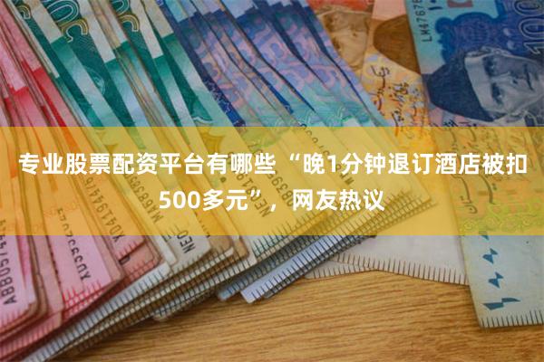 专业股票配资平台有哪些 “晚1分钟退订酒店被扣500多元”，网友热议