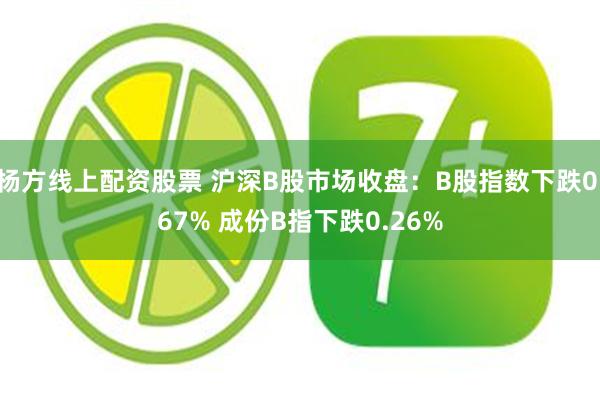 杨方线上配资股票 沪深B股市场收盘：B股指数下跌0.67% 成份B指下跌0.26%