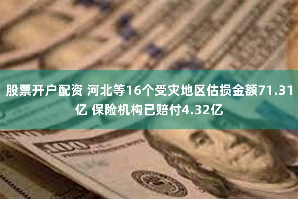 股票开户配资 河北等16个受灾地区估损金额71.31亿 保险机构已赔付4.32亿