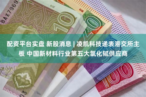 配资平台实盘 新股消息 | 凌凯科技递表港交所主板 中国新材料行业第五大氯化铽供应商