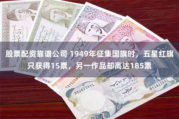 股票配资靠谱公司 1949年征集国旗时，五星红旗只获得15票，另一作品却高达185票