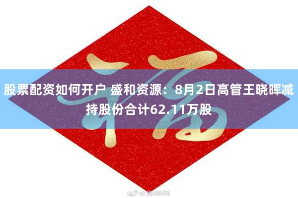 股票配资如何开户 盛和资源：8月2日高管王晓晖减持股份合计62.11万股