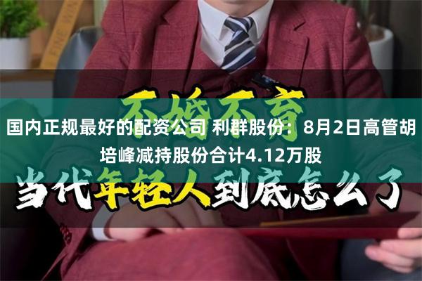 国内正规最好的配资公司 利群股份：8月2日高管胡培峰减持股份合计4.12万股